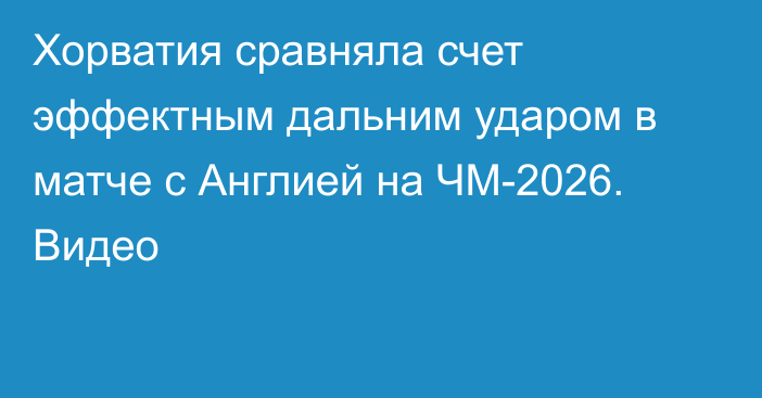 Хорватия сравняла счет эффектным дальним ударом в матче с Англией на ЧМ-2026. Видео
