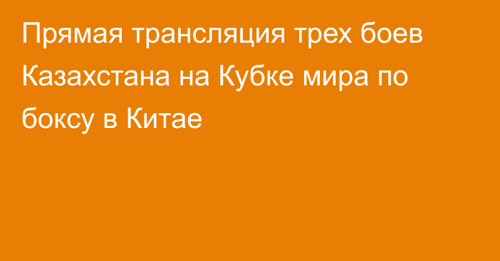 Прямая трансляция трех боев Казахстана на Кубке мира по боксу в Китае