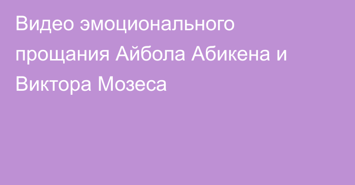 Видео эмоционального прощания Айбола Абикена и Виктора Мозеса