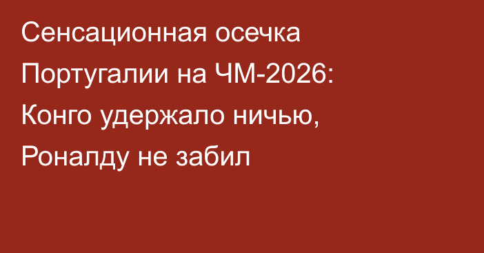 Сенсационная осечка Португалии на ЧМ-2026: Конго удержало ничью, Роналду не забил