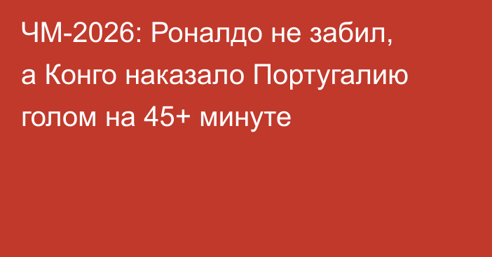 ЧМ-2026: Роналдо не забил, а Конго наказало Португалию голом на 45+ минуте