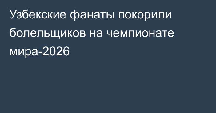 Узбекские фанаты покорили болельщиков на чемпионате мира-2026