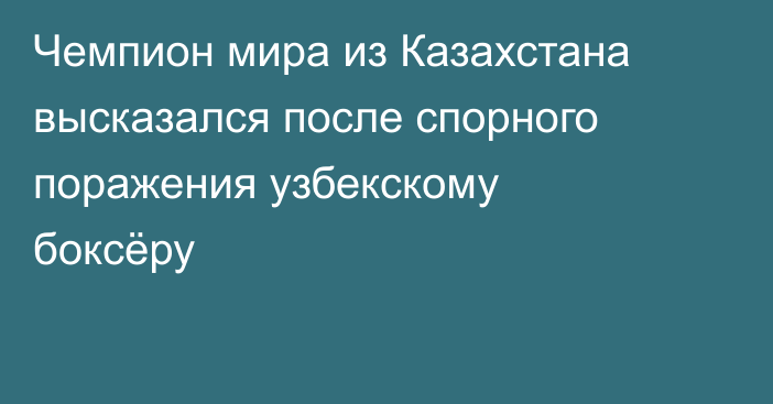Чемпион мира из Казахстана высказался после спорного поражения узбекскому боксёру