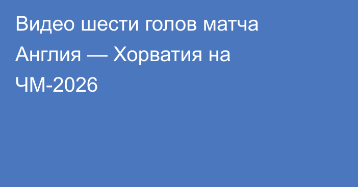 Видео шести голов матча Англия — Хорватия на ЧМ-2026