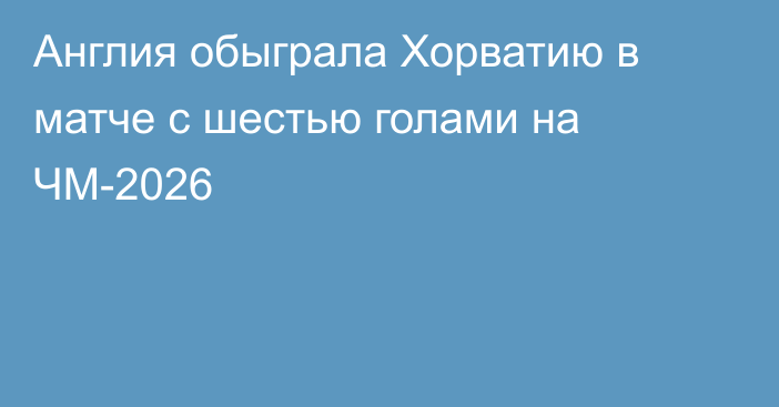 Англия обыграла Хорватию в матче с шестью голами на ЧМ-2026