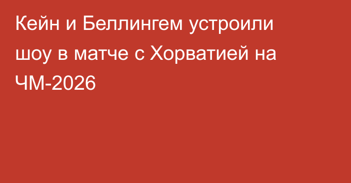 Кейн и Беллингем устроили шоу в матче с Хорватией на ЧМ-2026