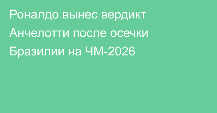 Роналдо вынес вердикт Анчелотти после осечки Бразилии на ЧМ-2026