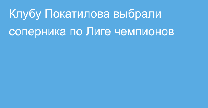 Клубу Покатилова выбрали соперника по Лиге чемпионов