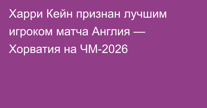 Харри Кейн признан лучшим игроком матча Англия — Хорватия на ЧМ-2026