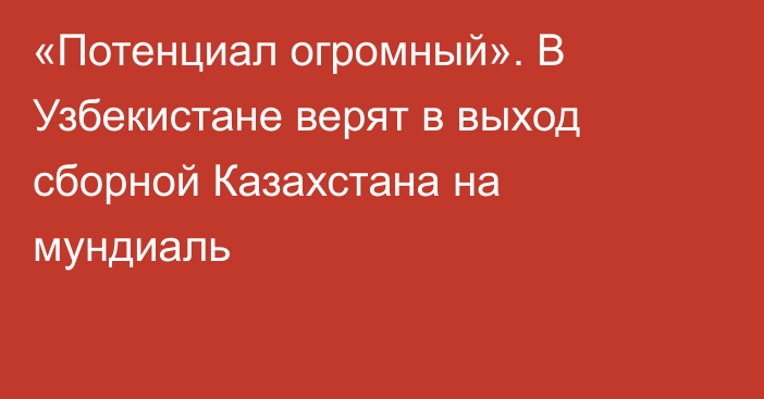 «Потенциал огромный». В Узбекистане верят в выход сборной Казахстана на мундиаль