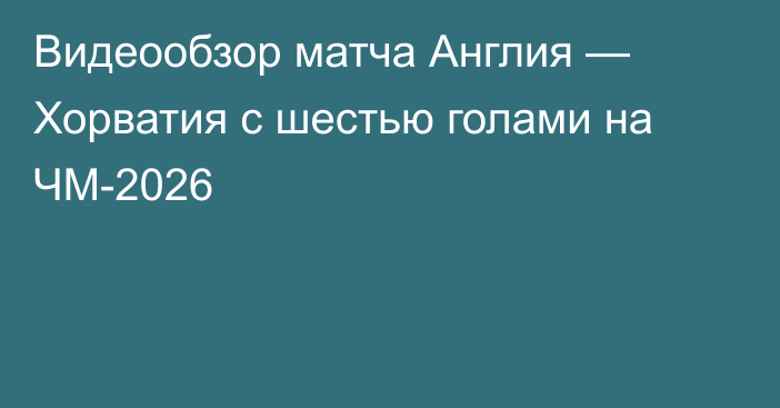 Видеообзор матча Англия — Хорватия с шестью голами на ЧМ-2026
