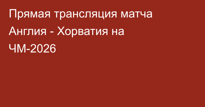 Прямая трансляция матча Англия - Хорватия на ЧМ-2026