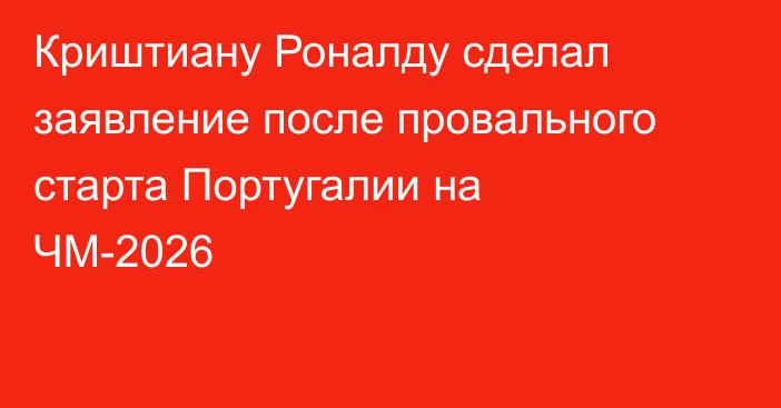 Криштиану Роналду сделал заявление после провального старта Португалии на ЧМ-2026