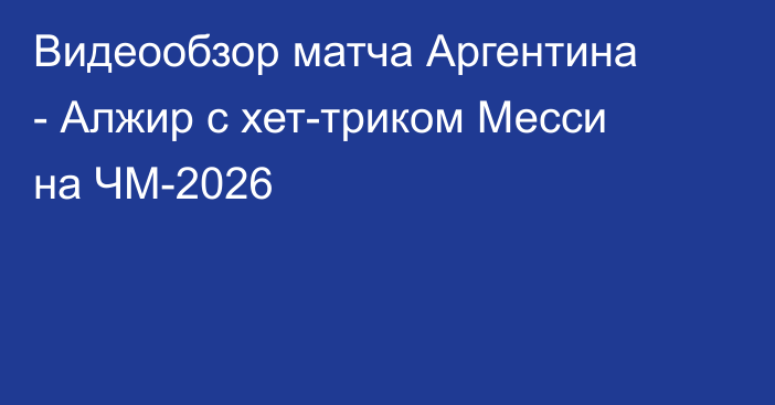 Видеообзор матча Аргентина - Алжир с хет-триком Месси на ЧМ-2026