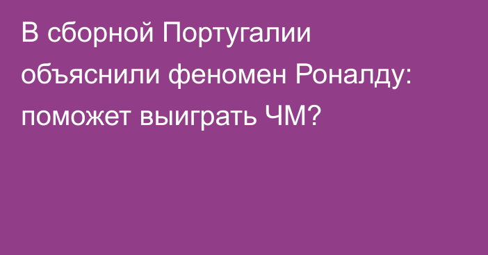 В сборной Португалии объяснили феномен Роналду: поможет выиграть ЧМ?