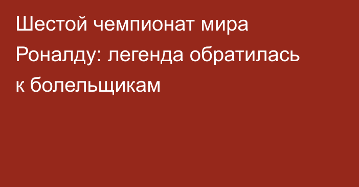 Шестой чемпионат мира Роналду: легенда обратилась к болельщикам