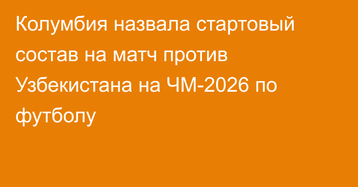 Колумбия назвала стартовый состав на матч против Узбекистана на ЧМ-2026 по футболу