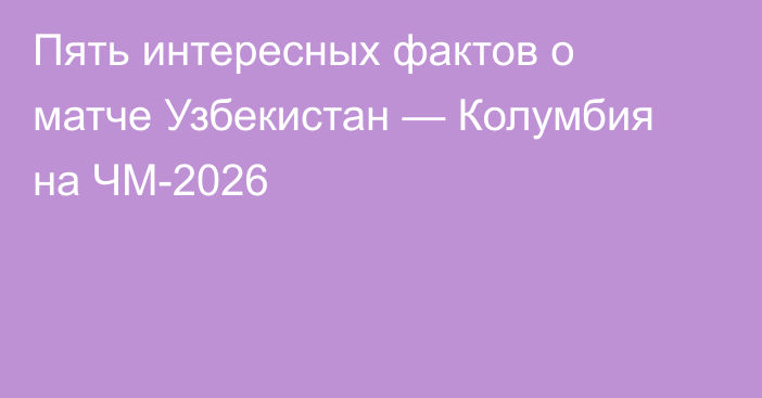 Пять интересных фактов о матче Узбекистан — Колумбия на ЧМ-2026