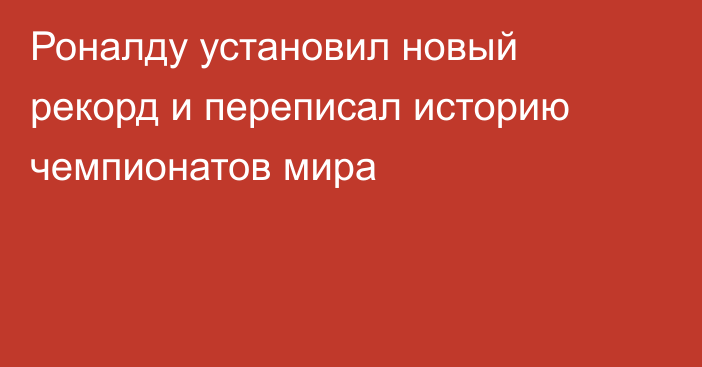 Роналду установил новый рекорд и переписал историю чемпионатов мира