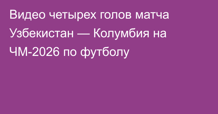 Видео четырех голов матча Узбекистан — Колумбия на ЧМ-2026 по футболу