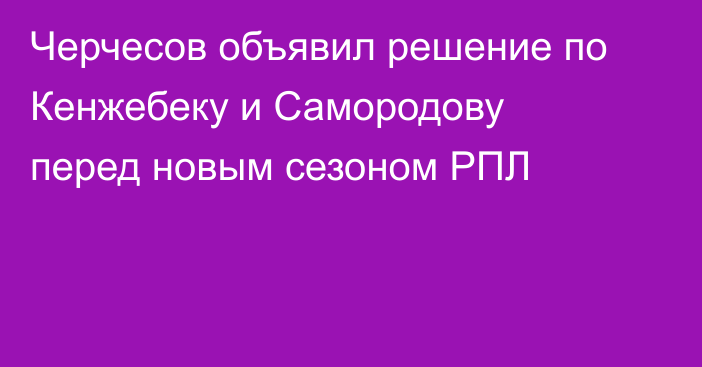Черчесов объявил решение по Кенжебеку и Самородову перед новым сезоном РПЛ