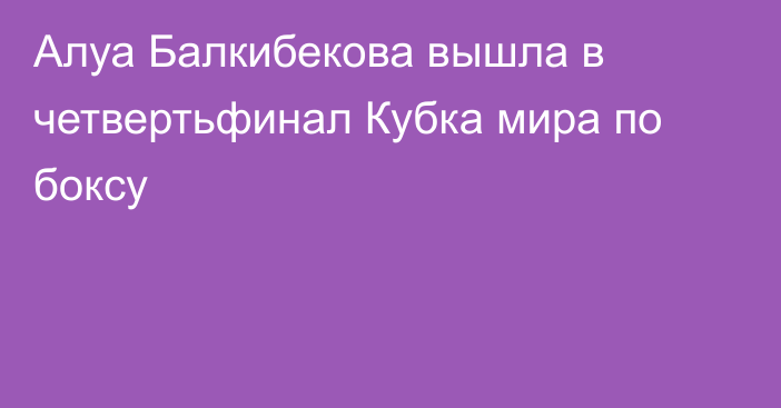 Алуа Балкибекова вышла в четвертьфинал Кубка мира по боксу