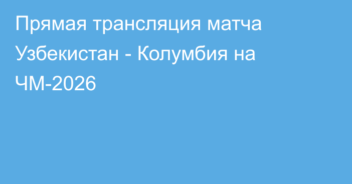 Прямая трансляция матча Узбекистан - Колумбия на ЧМ-2026
