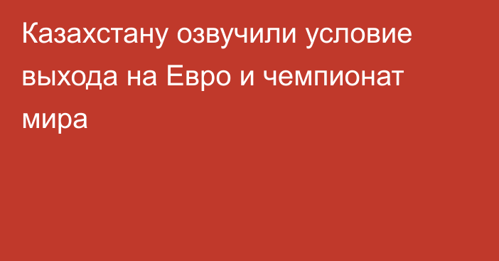 Казахстану озвучили условие выхода на Евро и чемпионат мира