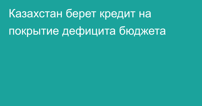 Казахстан берет кредит на покрытие дефицита бюджета