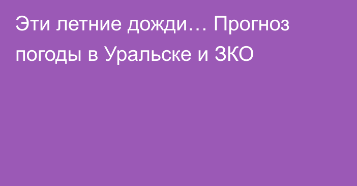 Эти летние дожди… Прогноз погоды в Уральске и ЗКО