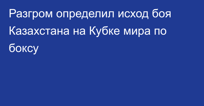 Разгром определил исход боя Казахстана на Кубке мира по боксу