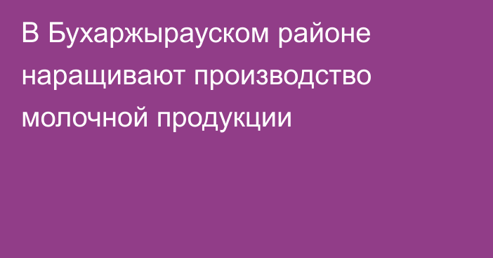 В Бухаржырауском районе наращивают производство молочной продукции