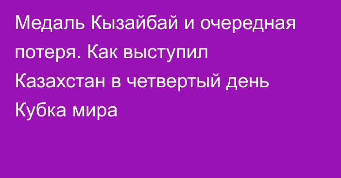 Медаль Кызайбай и очередная потеря. Как выступил Казахстан в четвертый день Кубка мира