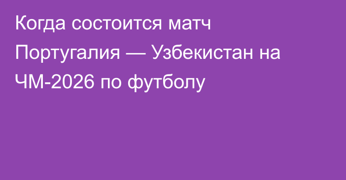 Когда состоится матч Португалия — Узбекистан на ЧМ-2026 по футболу