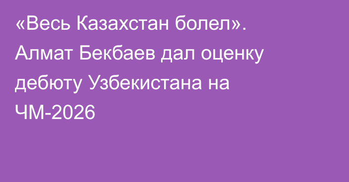 «Весь Казахстан болел». Алмат Бекбаев дал оценку дебюту Узбекистана на ЧМ-2026
