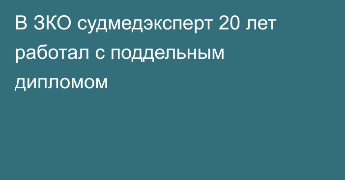 В ЗКО судмедэксперт 20 лет работал с поддельным дипломом