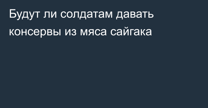 Будут ли солдатам давать консервы из мяса сайгака