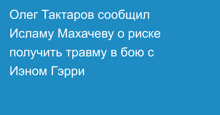 Олег Тактаров сообщил Исламу Махачеву о риске получить травму в бою с Иэном Гэрри