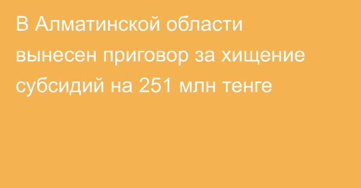 В Алматинской области вынесен приговор за хищение субсидий на 251 млн тенге