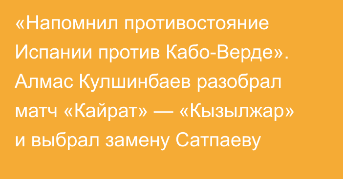 «Напомнил противостояние Испании против Кабо-Верде». Алмас Кулшинбаев разобрал матч «Кайрат» — «Кызылжар» и выбрал замену Сатпаеву