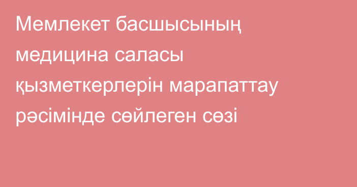 Мемлекет басшысының медицина саласы қызметкерлерін марапаттау рәсімінде сөйлеген сөзі