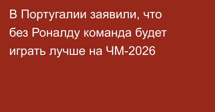 В Португалии заявили, что без Роналду команда будет играть лучше на ЧМ-2026