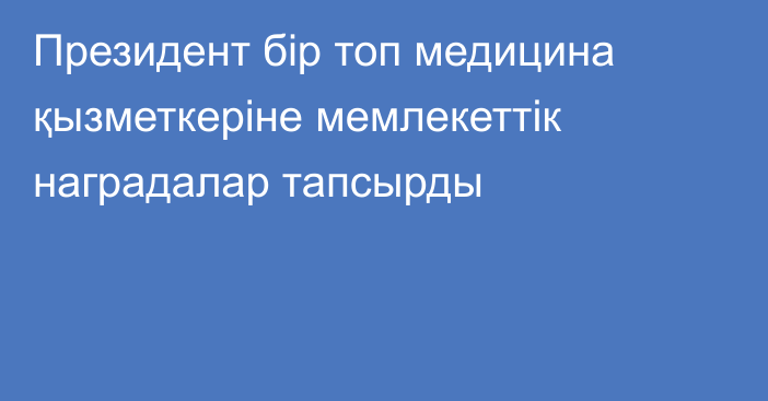 Президент бір топ медицина қызметкеріне мемлекеттік наградалар тапсырды
