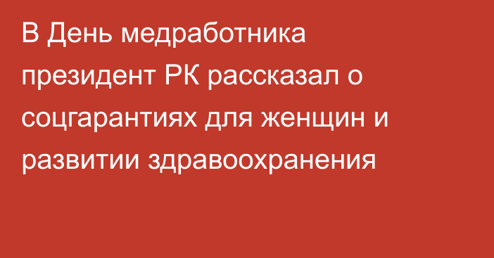 В День медработника президент РК рассказал о соцгарантиях для женщин и развитии здравоохранения