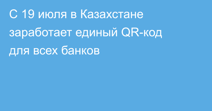 С 19 июля в Казахстане заработает единый QR-код для всех банков