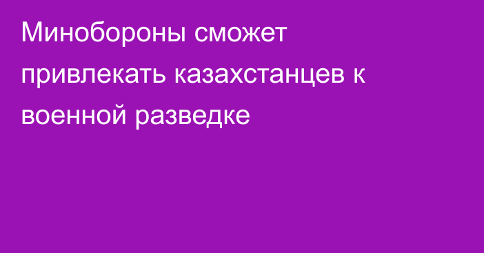 Минобороны сможет привлекать казахстанцев к военной разведке