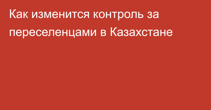 Как изменится контроль за переселенцами в Казахстане