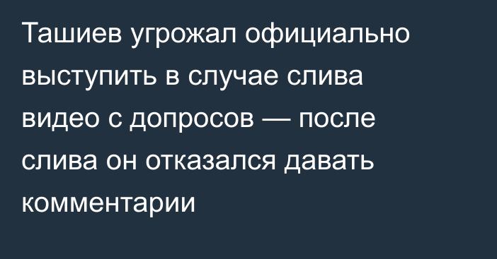 Ташиев угрожал официально выступить в случае слива видео с допросов — после слива он отказался давать комментарии