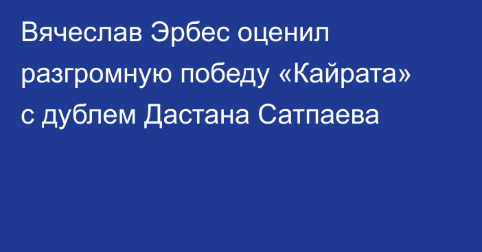 Вячеслав Эрбес оценил разгромную победу «Кайрата» с дублем Дастана Сатпаева