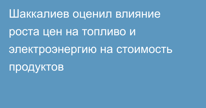 Шаккалиев оценил влияние роста цен на топливо и электроэнергию на стоимость продуктов